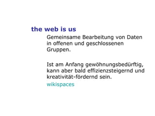 the web is us Gemeinsame Bearbeitung von Daten in offenen und geschlossenen Gruppen.  Ist am Anfang gewöhnungsbedürftig, kann aber bald effizienzsteigernd und kreativität-fördernd sein. wikispaces 