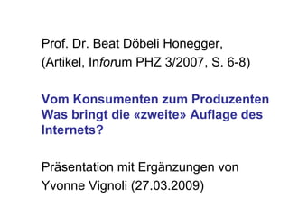 Prof. Dr. Beat Döbeli Honegger, (Artikel, In for um PHZ 3/2007, S. 6-8)  Vom Konsumenten zum Produzenten Was bringt die «zweite» Auflage des Internets? Präsentation mit Ergänzungen von Yvonne Vignoli (27.03.2009) 