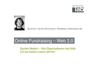 Sprecher: Dennis Buchmann, Redakteur betterplace lab !




Online Fundraising – Web 2.0!
  Soziale Medien – Wie Organisationen das Web
  2.0 am besten nutzen können.!
 