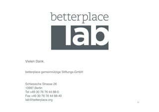 Vielen Dank.!


betterplace gemeinnützige Stiftungs-GmbH!


Schlesische Strasse 26!
10997 Berlin!
Tel +49 30 76 76 44 88-0!
Fax +49 30 76 76 44 88-40!
lab@betterplace.org!
                                            22	
  
 