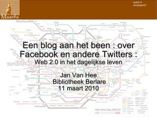 Een blog aan het been : over Facebook en andere Twitters : Web 2.0 in het dagelijkse leven Jan Van Hee Bibliotheek Berlare 11 maart 2010 