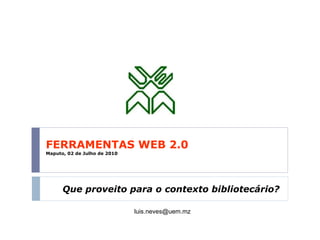FERRAMENTAS WEB 2.0 Maputo, 02 de Julho de 2010 Que proveito para o contexto bibliotecário? [email_address] 