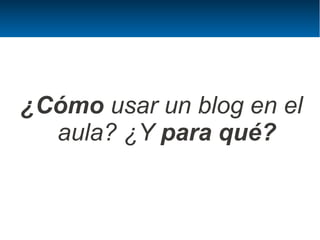 ¿Cómo usar un blog en el
  aula? ¿Y para qué?
 
