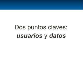 Dos puntos claves:
usuarios y datos
 