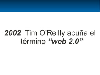 2002: Tim O'Reilly acuña el
    término “web 2.0”
 