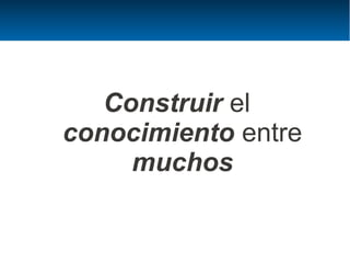 Construir el
conocimiento entre
     muchos
 