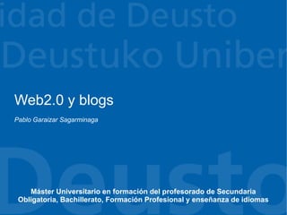 Web2.0 y blogs
Pablo Garaizar Sagarminaga




    Máster Universitario en formación del profesorado de Secundaria
 Obligatoria, Bachillerato, Formación Profesional y enseñanza de idiomas
 