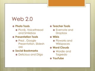 Web 2.0TeacherToolsEvernote and DropboxWikisPbworks and WikispacesWordCloudsWordle and TagxedoYouTubePhoto ToolsPicnik, Voicethread and SmileboxPresentation ToolsPrezi , Google Presentation, SlideshareSocialBookmarksDelicious and Diigo
