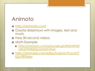 Animotohttp://animoto.comCreate slideshows with images, text and musicFree 30-second videosMath Examplehttp://animoto.com/play/zxKuj5cRNDW9APzdh6VW4Q?autostart=truehttp://animoto.com/play/luobmvYucvlV7k2oYRXk6w