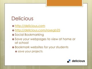 Delicioushttp://delicious.comhttp://delicious.com/rosegb25Social BookmarkingSave your webpages to view at home or at schoolBookmark websites for your students save your projects