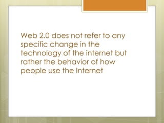 Web 2.0 does not refer to any specific change in the technology of the internet but rather the behavior of how people use the Internet