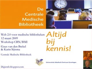 Web 2.0 voor medische bibliotheken 12 maart 2009 Workshop CBN/BMI Guus van den Brekel & Karin Sijtsma Centrale Medische Bibliotheek D igicmb.blogspot.com 