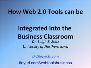 How Web 2.0 Tools can be  I ntegrated into the  Business Classroom Dr. Leigh E. Zeitz University of Northern Iowa DrZReflects.com tinyurl.com/webtoolsbusiness 