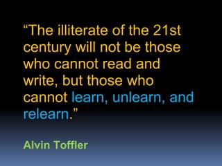“The illiterate of the 21st
century will not be those
who cannot read and
write, but those who
cannot learn, unlearn, and
relearn.”
Alvin Toffler
 