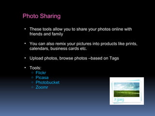 Photo Sharing
• These tools allow you to share your photos online with
friends and family
• You can also remix your pictures into products like prints,
calendars, business cards etc.
• Upload photos, browse photos –based on Tags
• Tools:
o Flickr
o Picasa
o Photobucket
o Zoomr
 