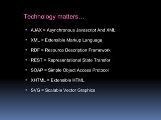 Technology matters…
• AJAX = Asynchronous Javascript And XML
• XML = Extensible Markup Language
• RDF = Resource Description Framework
• REST = Representational State Transfer
• SOAP = Simple Object Access Protocol
• XHTML = Extensible HTML
• SVG = Scalable Vector Graphics
 