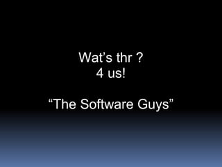 Wat’s thr ?
4 us!
“The Software Guys”
 