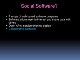 • A range of web based software programs
• Software allows user to interact and share data with
others
• Open APIs, service oriented design
• Collaborative Software
Social Software?
 
