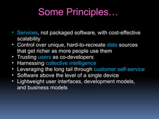 • Services, not packaged software, with cost-effective
scalability
• Control over unique, hard-to-recreate data sources
that get richer as more people use them
• Trusting users as co-developers
• Harnessing collective intelligence
• Leveraging the long tail through customer self-service
• Software above the level of a single device
• Lightweight user interfaces, development models,
and business models
Some Principles…
 