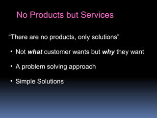 No Products but Services
“There are no products, only solutions”
• Not what customer wants but why they want
• A problem solving approach
• Simple Solutions
 