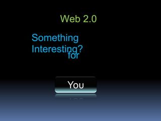 Something
Interesting?
Web 2.0
for
 