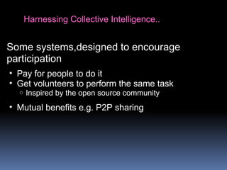 Harnessing Collective Intelligence..
Some systems,designed to encourage
participation
• Pay for people to do it
• Get volunteers to perform the same task
o Inspired by the open source community
• Mutual benefits e.g. P2P sharing
 