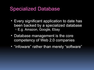 Specialized Database
• Every significant application to date has
been backed by a specialized database
o E.g. Amazon, Google, Ebay
• Database management is the core
competency of Web 2.0 companies
• “infoware” rather than merely “software”
 
