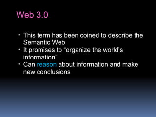 Web 3.0
• This term has been coined to describe the
Semantic Web
• It promises to “organize the world’s
information”
• Can reason about information and make
new conclusions
 