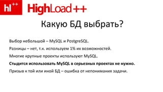 Какую БД выбрать?
Выбор небольшой – MySQL и PostgreSQL.
Разницы – нет, т.к. используем 1% их возможностей.
Многие крупные ...