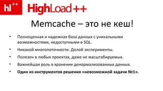 Memcache – это не кеш!
• Полноценная и надежная база данных с уникальными
возможностями, недоступными в SQL.
• Никакой мно...