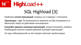 SQL Highload [3]
Проблема отката транзакций: запросы на 2 сервера + memcache.
Транзакции – зло. По возможности замените на...