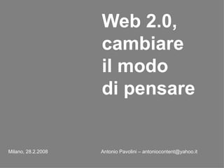 Web 2.0, cambiare il modo  di pensare   Milano, 28.2.2008   Antonio Pavolini – antoniocontent@yahoo.it   