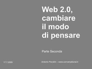 Web 2.0, cambiare il modo  di pensare   17.7.2009   Antonio Pavolini – www.conversational.it   Parte Seconda   