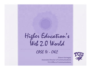 Higher Education’s
  Web 2.0 World
    CASE IV - OKC
                             Shawn Kornegay 
       Associate Director of Communications 
              TCU Oﬃce of Communications 
 
