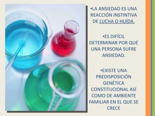 LA ANSIEDAD ES UNA REACCIÓN INSTINTIVA DE LUCHA O HUÍDA. ES DIFÍCIL DETERMINAR POR QUÉ UNA PERSONA SUFRE ANSIEDAD. EXISTE UNA PREDISPOSICIÓN GENÉTICA CONSTITUCIONAL ASÍ COMO DE AMBIENTE FAMILIAR EN EL QUE SE CRECE