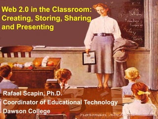 Web 2.0 in the Classroom: Creating, Storing, Sharing and Presenting Rafael Scapin, Ph.D. Coordinator of Educational Technology Dawson College 