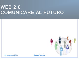 1
WEB 2.0
COMUNICARE AL FUTURO
Alessia Tronchi23 novembre 2010
 
