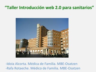 “Taller Introducción web 2.0 para sanitarios”




-Idoia Alcorta. Médica de Familia. MBE-Osatzen
-Rafa Rotaeche. Médico de Familia. MBE-Osatzen
 