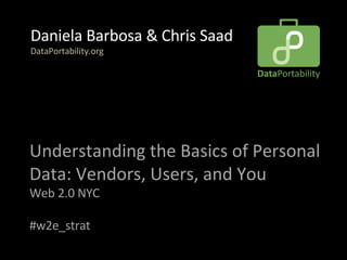 Understanding the Basics of Personal Data: Vendors, Users, and You  Web 2.0 NYC #w2e_strat Daniela Barbosa & Chris Saad  DataPortability.org 