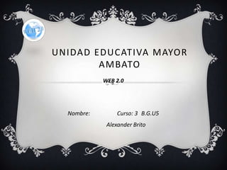 UNIDAD EDUCATIVA MAYOR
AMBATO
WEB 2.0
Nombre: Curso: 3 B.G.U5
Alexander Brito
 