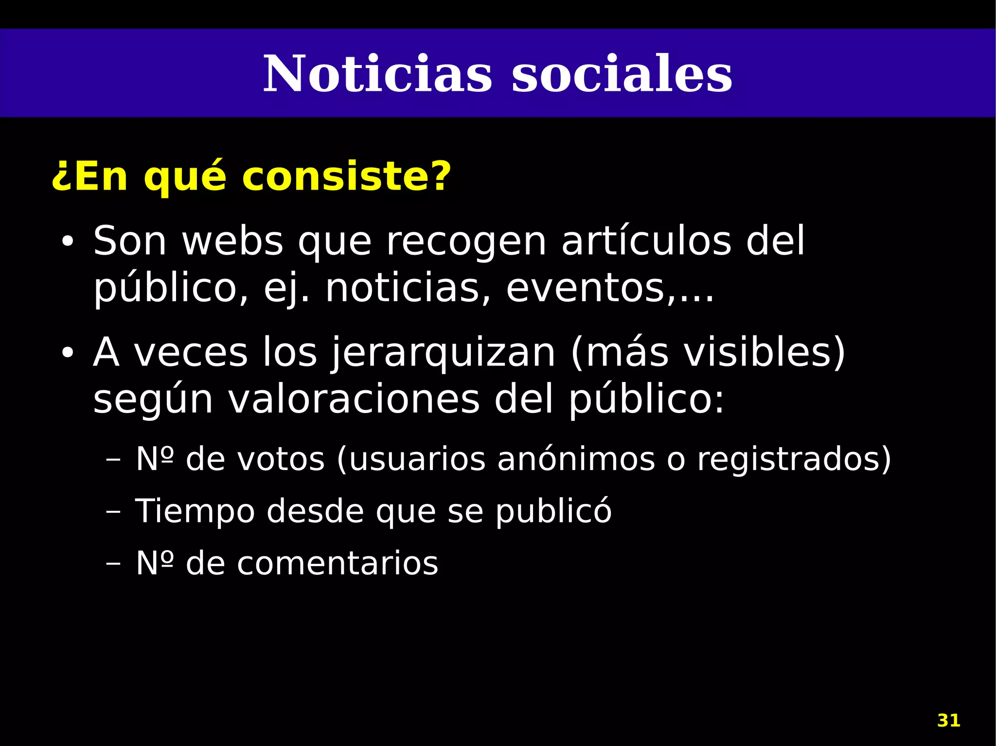 Noticias sociales
¿En qué consiste?
●   Son webs que recogen artículos del
    público, ej. noticias, eventos,...
●   A veces los jerarquizan (más visibles)
    según valoraciones del público:
    –   Nº de votos (usuarios anónimos o registrados)
    –   Tiempo desde que se publicó
    –   Nº de comentarios



                                                        31
 