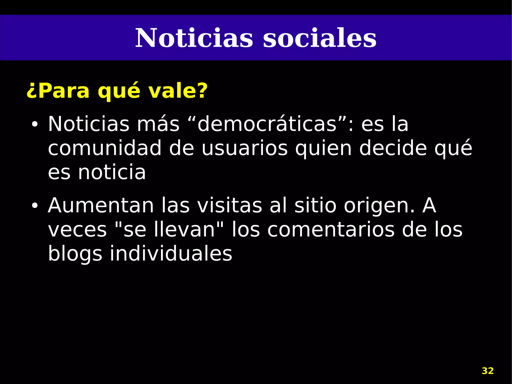 Noticias sociales
¿Para qué vale?
●   Noticias más “democráticas”: es la
    comunidad de usuarios quien decide qué
    es noticia
●   Aumentan las visitas al sitio origen. A
    veces "se llevan" los comentarios de los
    blogs individuales




                                               32
 