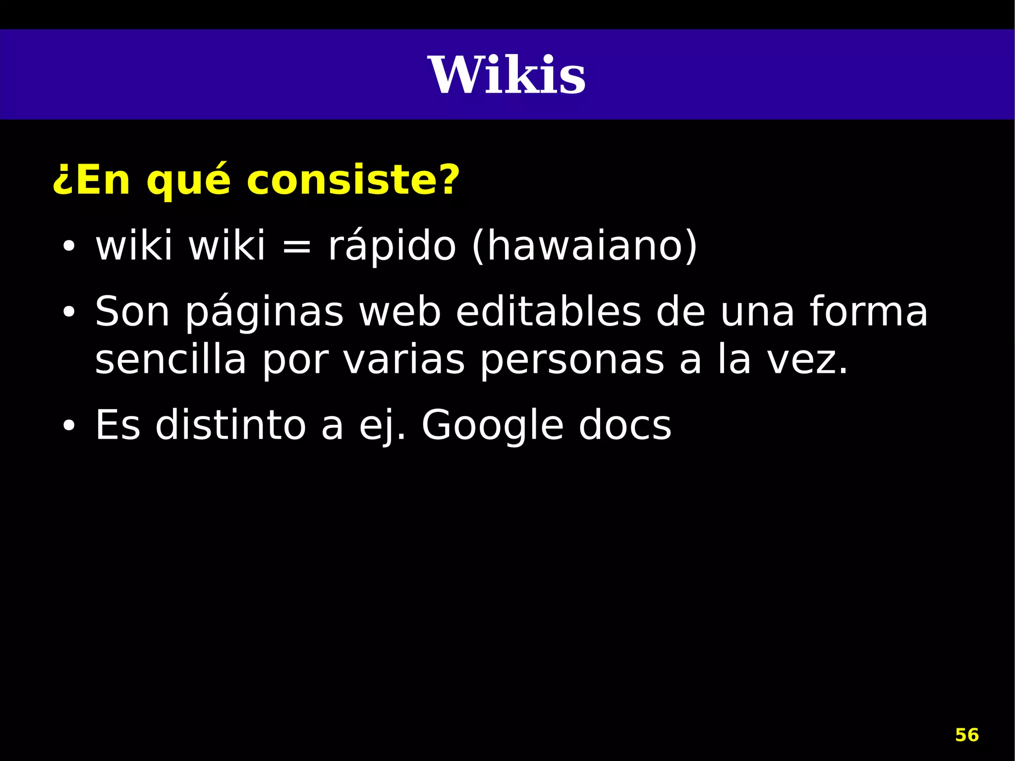 Wikis
¿En qué consiste?
●   wiki wiki = rápido (hawaiano)
●   Son páginas web editables de una forma
    sencilla por varias personas a la vez.
●   Es distinto a ej. Google docs




                                             56
 