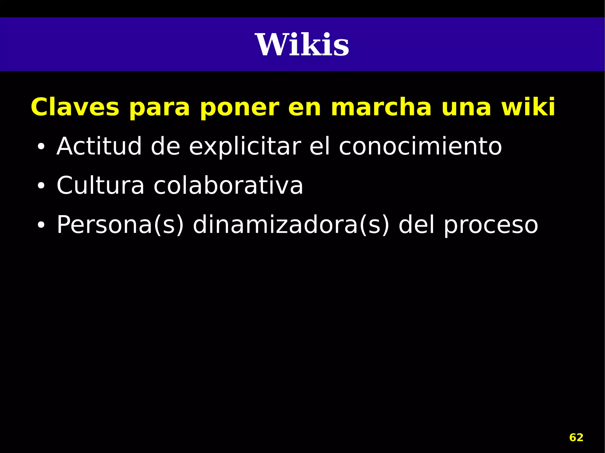 Wikis
Claves para poner en marcha una wiki
●   Actitud de explicitar el conocimiento
●   Cultura colaborativa
●   Persona(s) dinamizadora(s) del proceso




                                             62
 