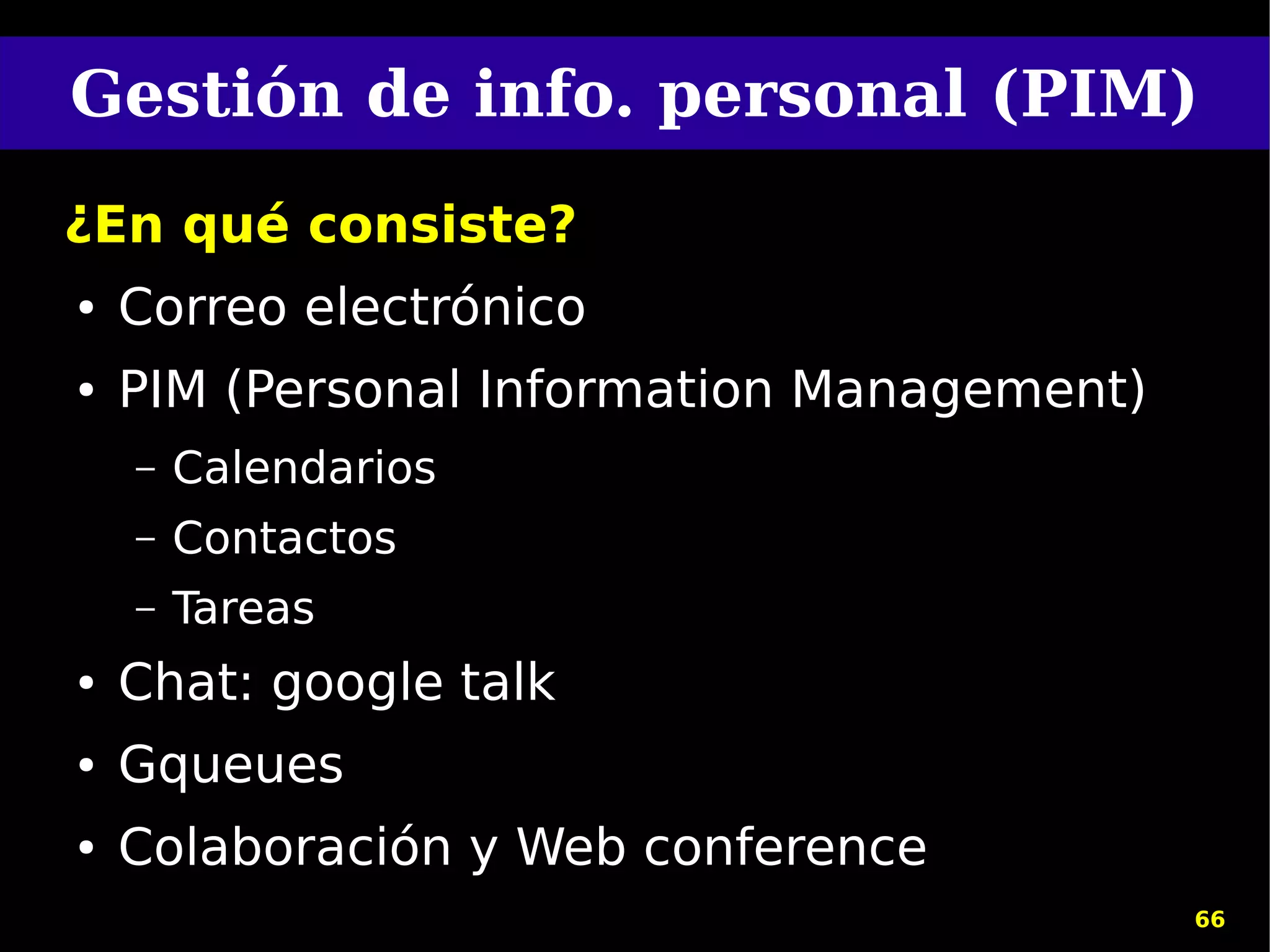 Gestión de info. personal (PIM)
¿En qué consiste?
●   Correo electrónico
●   PIM (Personal Information Management)
    –   Calendarios
    –   Contactos
    –   Tareas
●   Chat: google talk
●   Gqueues
●   Colaboración y Web conference
                                            66
 