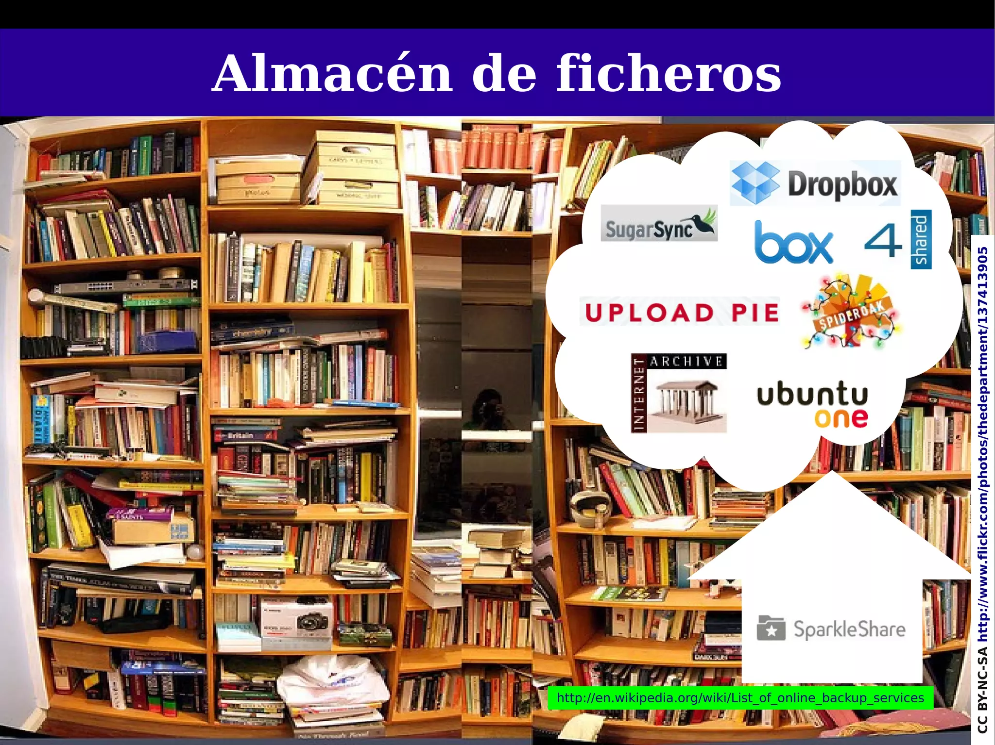 Almacén de ficheros




                                                                              CC BY-NC-SA http://www.flickr.com/photos/thedepartment/137413905
           http://en.wikipedia.org/wiki/List_of_online_backup_services
                                                                         72
 