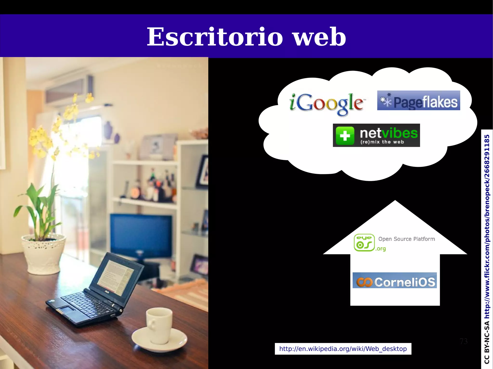 Escritorio web




   http://en.wikipedia.org/wiki/Web_desktop
                                      73




CC BY-NC-SA http://www.flickr.com/photos/brenopeck/2668291185
 