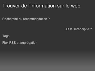 Trouver de l'information sur le web Recherche ou recommandation ?   Et la sérendipité ?  Tags Flux RSS et aggrégation 