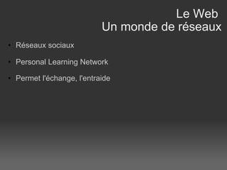 Le Web  Un monde de réseaux Réseaux sociaux Personal Learning Network Permet l'échange, l'entraide  