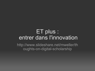 ET plus :  entrer dans l'innovation http://www.slideshare.net/mweller/thoughts-on-digital-scholarship 